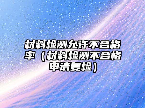 材料檢測允許不合格率（材料檢測不合格申請(qǐng)復(fù)檢）