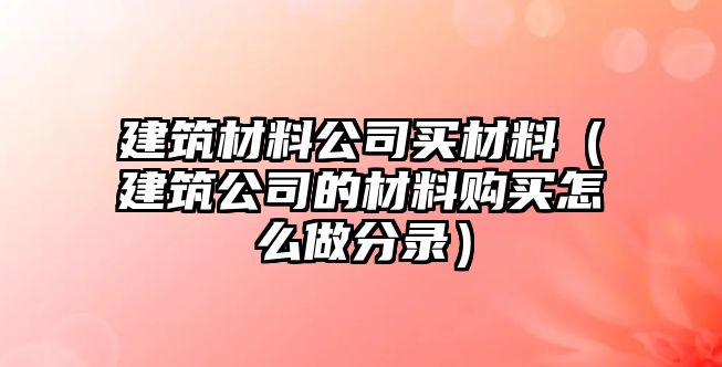 建筑材料公司買材料（建筑公司的材料購買怎么做分錄）