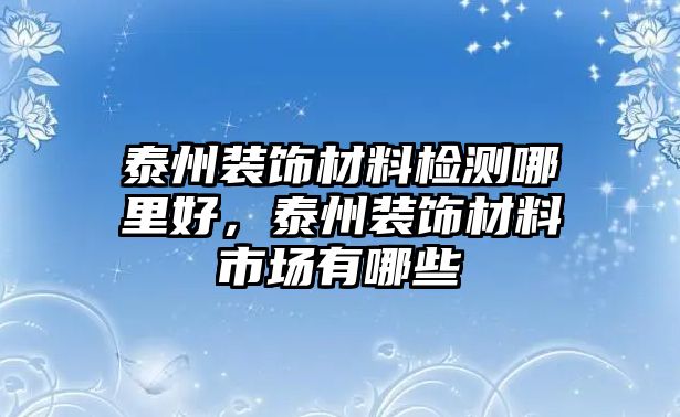 泰州裝飾材料檢測哪里好，泰州裝飾材料市場有哪些