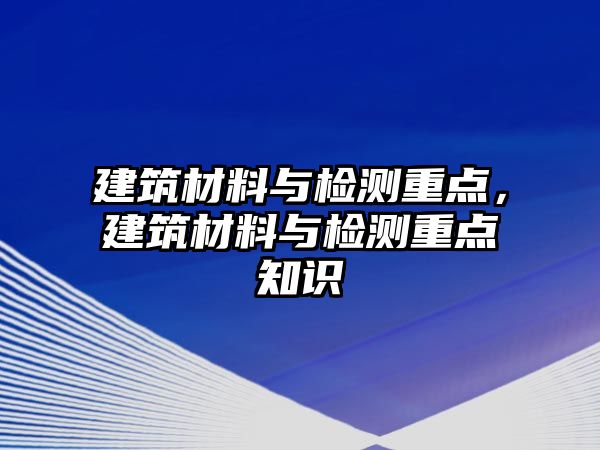 建筑材料與檢測(cè)重點(diǎn)，建筑材料與檢測(cè)重點(diǎn)知識(shí)