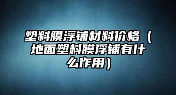 塑料膜浮鋪材料價格（地面塑料膜浮鋪有什么作用）