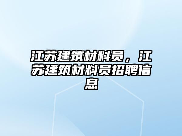 江蘇建筑材料員，江蘇建筑材料員招聘信息