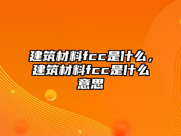 建筑材料fcc是什么，建筑材料fcc是什么意思