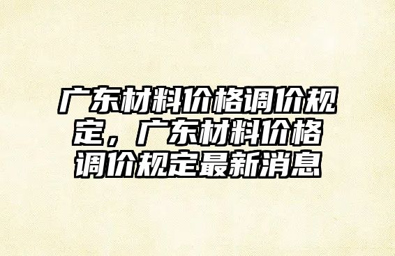 廣東材料價格調價規(guī)定，廣東材料價格調價規(guī)定最新消息