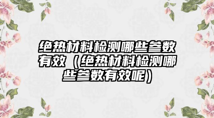 絕熱材料檢測哪些參數(shù)有效（絕熱材料檢測哪些參數(shù)有效呢）