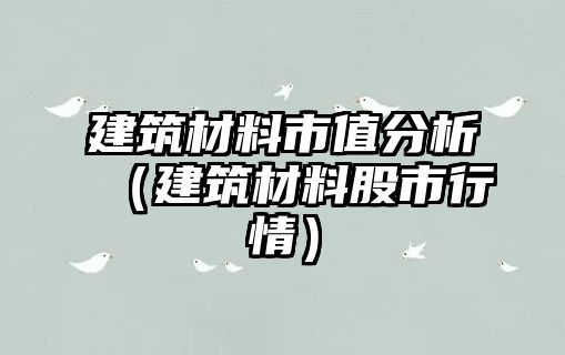 建筑材料市值分析（建筑材料股市行情）