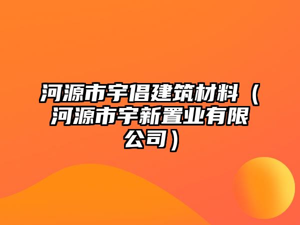 河源市宇倡建筑材料（河源市宇新置業(yè)有限公司）