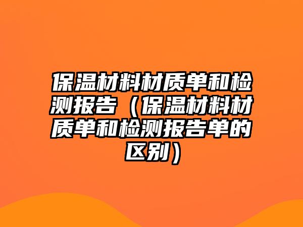 保溫材料材質(zhì)單和檢測(cè)報(bào)告（保溫材料材質(zhì)單和檢測(cè)報(bào)告單的區(qū)別）