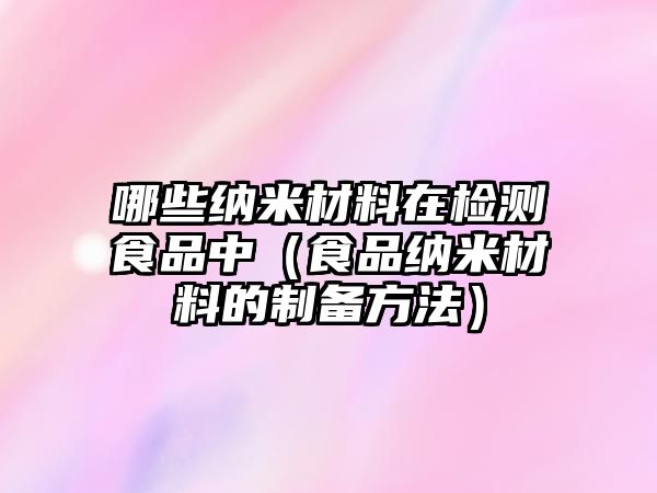 哪些納米材料在檢測(cè)食品中（食品納米材料的制備方法）