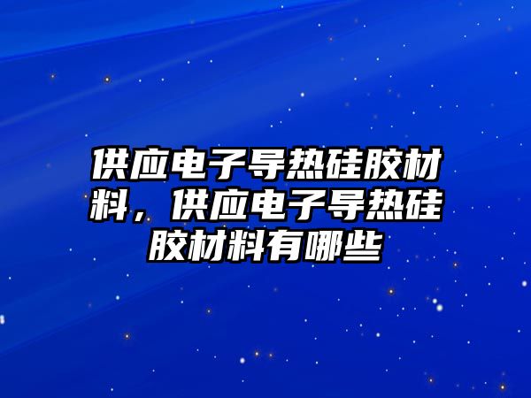 供應電子導熱硅膠材料，供應電子導熱硅膠材料有哪些