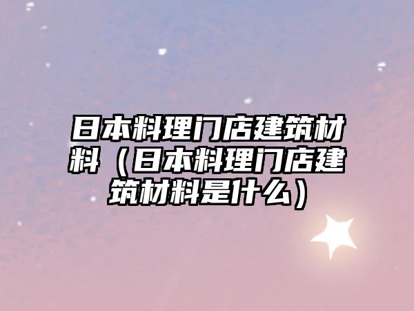 日本料理門店建筑材料（日本料理門店建筑材料是什么）