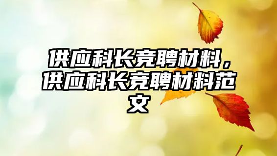 供應(yīng)科長競聘材料，供應(yīng)科長競聘材料范文