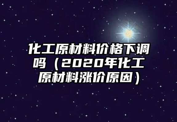 化工原材料價(jià)格下調(diào)嗎（2020年化工原材料漲價(jià)原因）