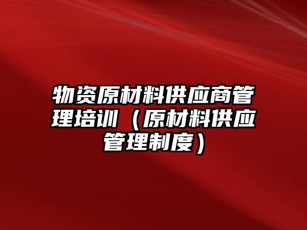 物資原材料供應(yīng)商管理培訓(xùn)（原材料供應(yīng)管理制度）