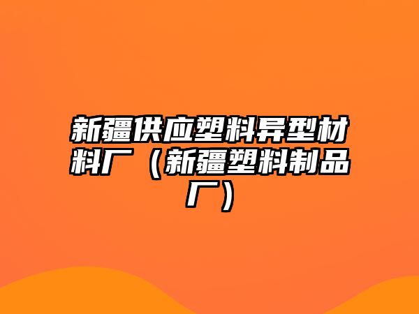 新疆供應(yīng)塑料異型材料廠（新疆塑料制品廠）