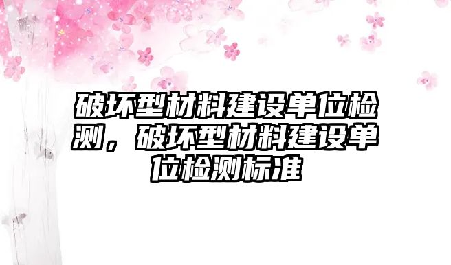 破壞型材料建設單位檢測，破壞型材料建設單位檢測標準