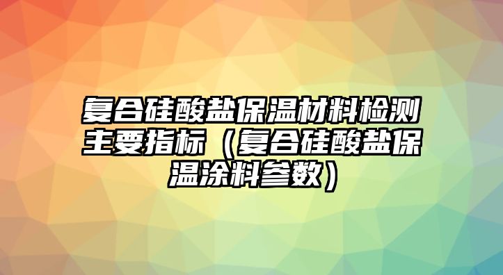 復(fù)合硅酸鹽保溫材料檢測主要指標（復(fù)合硅酸鹽保溫涂料參數(shù)）