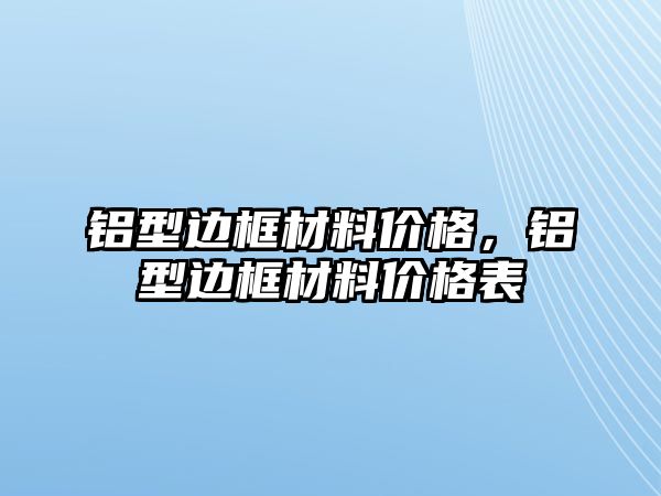 鋁型邊框材料價格，鋁型邊框材料價格表