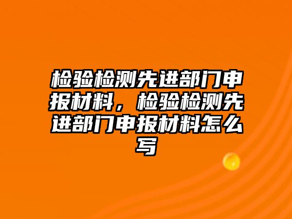 檢驗檢測先進部門申報材料，檢驗檢測先進部門申報材料怎么寫