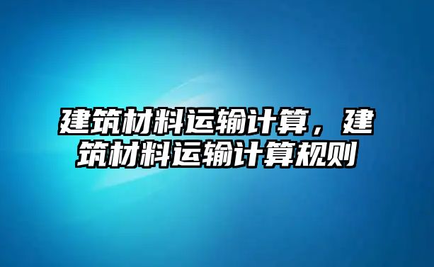 建筑材料運(yùn)輸計(jì)算，建筑材料運(yùn)輸計(jì)算規(guī)則