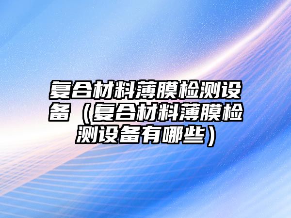 復(fù)合材料薄膜檢測設(shè)備（復(fù)合材料薄膜檢測設(shè)備有哪些）