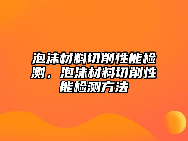 泡沫材料切削性能檢測，泡沫材料切削性能檢測方法