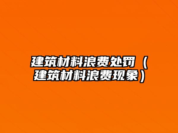 建筑材料浪費處罰（建筑材料浪費現(xiàn)象）