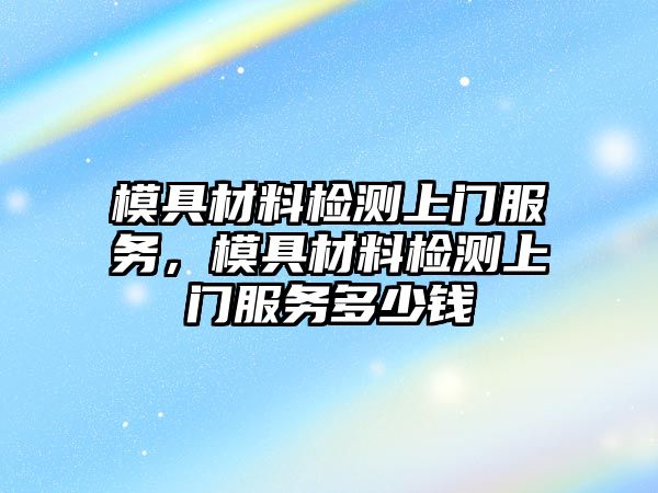 模具材料檢測上門服務，模具材料檢測上門服務多少錢