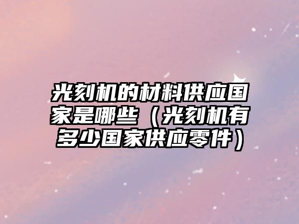 光刻機(jī)的材料供應(yīng)國(guó)家是哪些（光刻機(jī)有多少國(guó)家供應(yīng)零件）