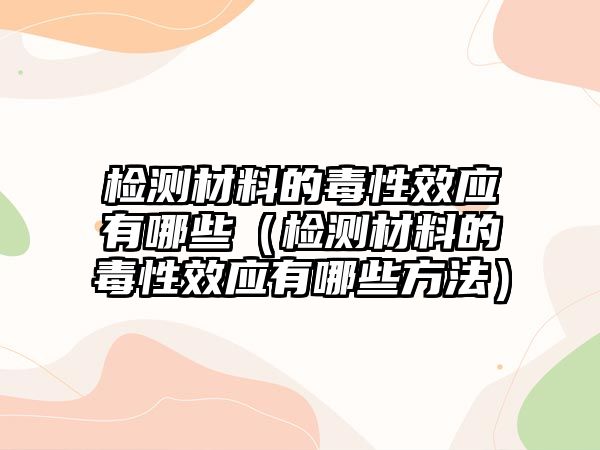 檢測(cè)材料的毒性效應(yīng)有哪些（檢測(cè)材料的毒性效應(yīng)有哪些方法）