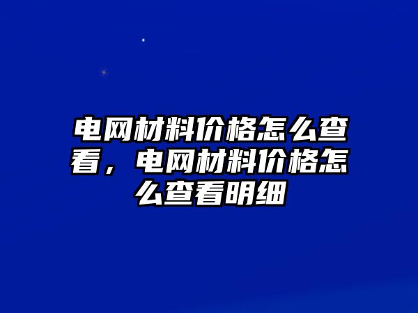 電網(wǎng)材料價(jià)格怎么查看，電網(wǎng)材料價(jià)格怎么查看明細(xì)