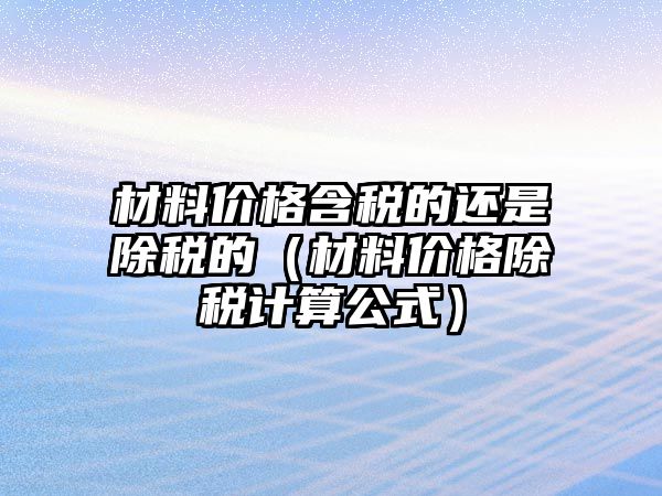 材料價格含稅的還是除稅的（材料價格除稅計算公式）