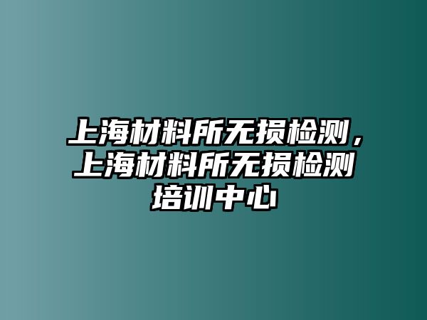 上海材料所無損檢測，上海材料所無損檢測培訓(xùn)中心