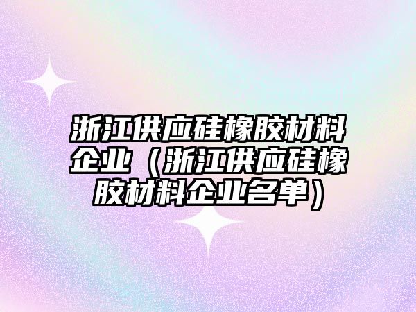 浙江供應硅橡膠材料企業(yè)（浙江供應硅橡膠材料企業(yè)名單）