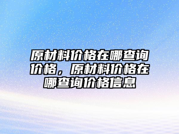 原材料價格在哪查詢價格，原材料價格在哪查詢價格信息