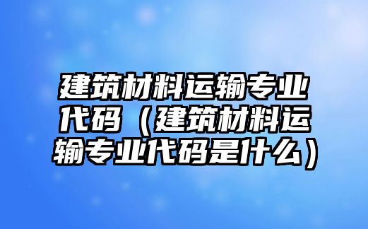 建筑材料運輸專業(yè)代碼（建筑材料運輸專業(yè)代碼是什么）