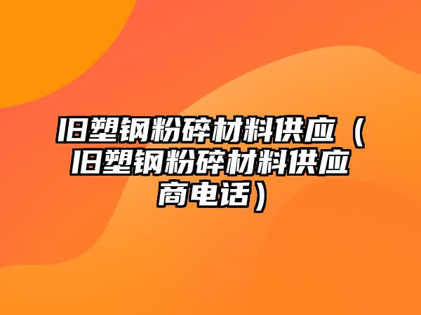 舊塑鋼粉碎材料供應(yīng)（舊塑鋼粉碎材料供應(yīng)商電話）