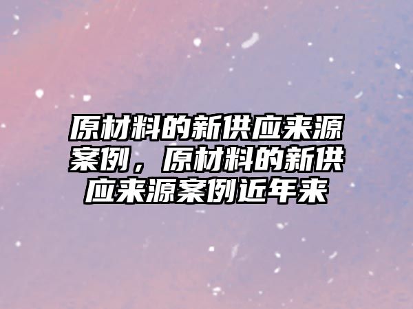 原材料的新供應(yīng)來源案例，原材料的新供應(yīng)來源案例近年來