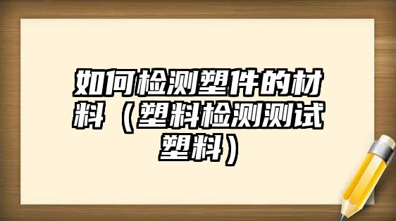 如何檢測塑件的材料（塑料檢測測試塑料）