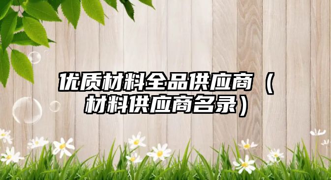 優(yōu)質(zhì)材料全品供應(yīng)商（材料供應(yīng)商名錄）