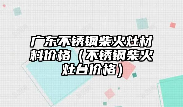 廣東不銹鋼柴火灶材料價格（不銹鋼柴火灶臺價格）