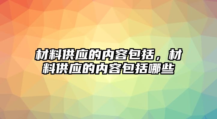 材料供應(yīng)的內(nèi)容包括，材料供應(yīng)的內(nèi)容包括哪些