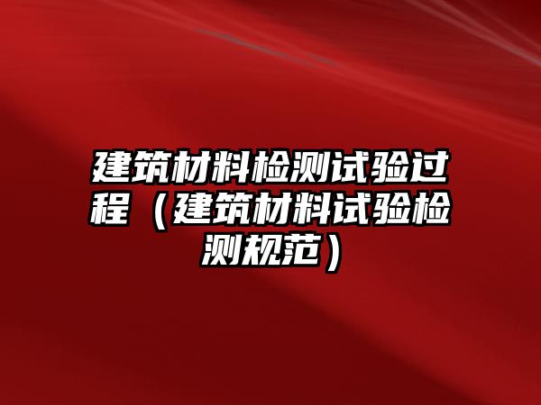 建筑材料檢測試驗(yàn)過程（建筑材料試驗(yàn)檢測規(guī)范）