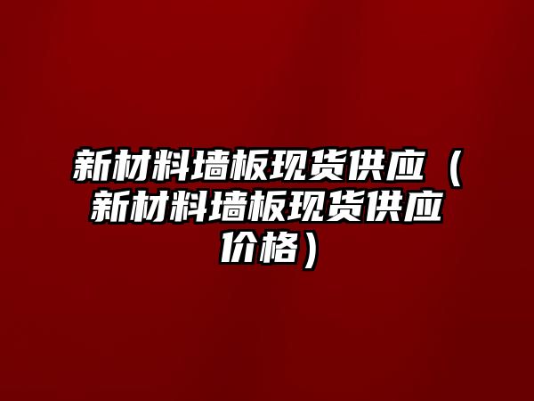 新材料墻板現(xiàn)貨供應（新材料墻板現(xiàn)貨供應價格）