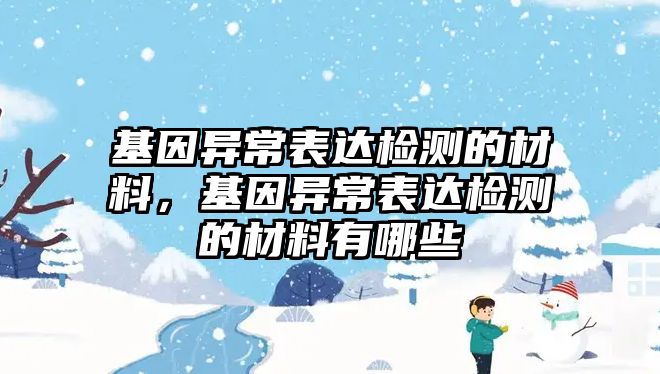 基因異常表達(dá)檢測的材料，基因異常表達(dá)檢測的材料有哪些