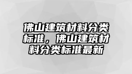 佛山建筑材料分類標(biāo)準(zhǔn)，佛山建筑材料分類標(biāo)準(zhǔn)最新