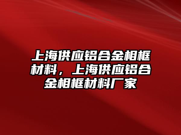 上海供應(yīng)鋁合金相框材料，上海供應(yīng)鋁合金相框材料廠家