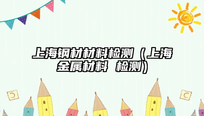 上海鋼材材料檢測(cè)（上海金屬材料 檢測(cè)）