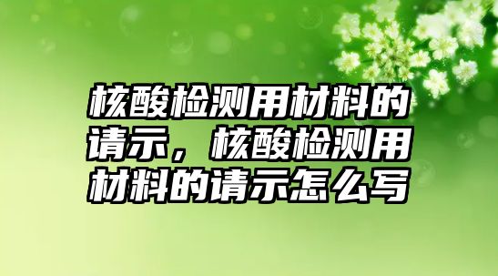 核酸檢測(cè)用材料的請(qǐng)示，核酸檢測(cè)用材料的請(qǐng)示怎么寫