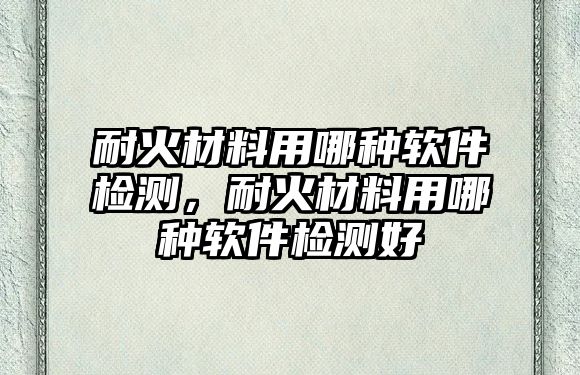 耐火材料用哪種軟件檢測，耐火材料用哪種軟件檢測好